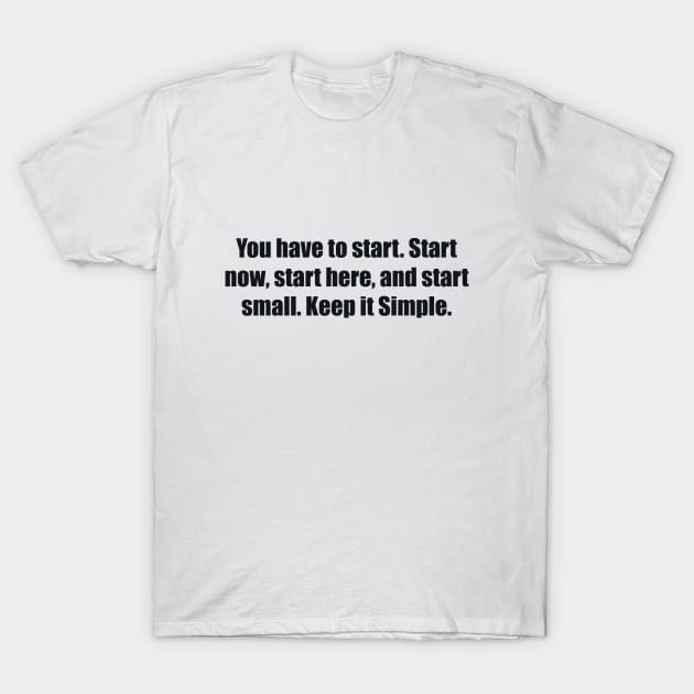 You have to start. Start now, start here, and start small. Keep it Simple T-Shirt by BL4CK&WH1TE 